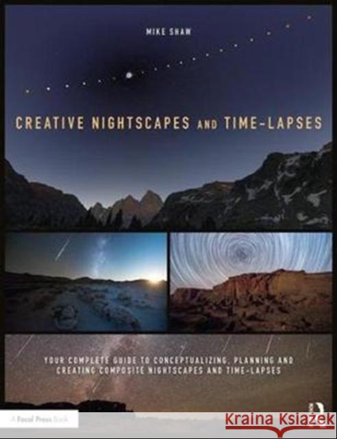 Creative Nightscapes and Time-Lapses: Your Complete Guide to Conceptualizing, Planning and Creating Composite Nightscapes and Time-Lapses Michael C. Shaw 9781138745452 Routledge