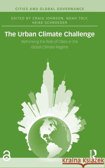 The Urban Climate Challenge: Rethinking the Role of Cities in the Global Climate Regime Johnson, Craig 9781138776883