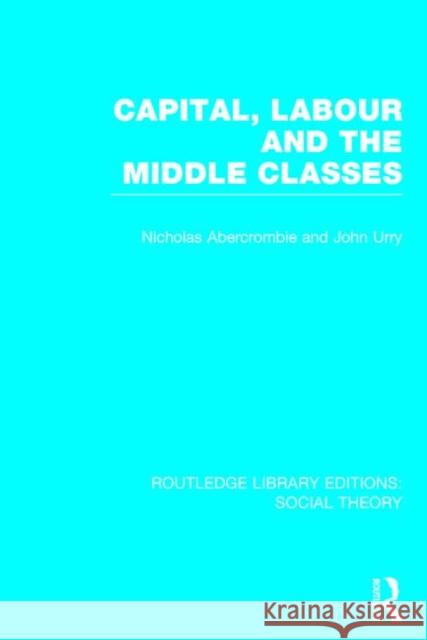 Capital, Labour and the Middle Classes John Urry Nicholas Abercrombie 9781138782235