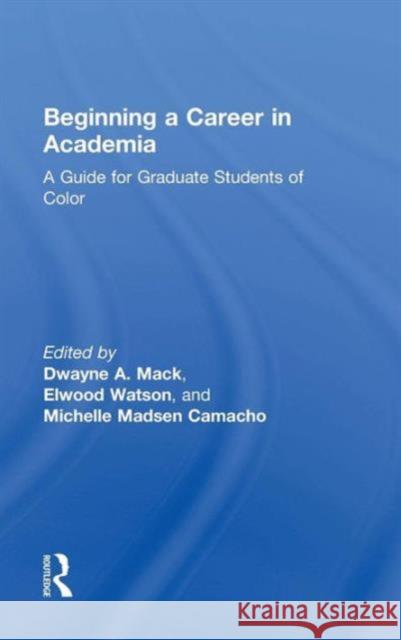 Beginning a Career in Academia: A Guide for Graduate Students of Color Dwayne A. Mack Elwood Watson Michelle Madsen Camacho 9781138783645