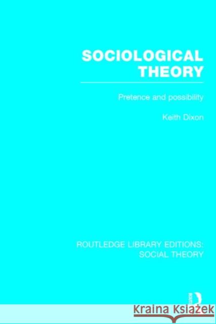 Sociological Theory (Rle Social Theory): Pretence and Possibility Dixon, Keith 9781138783867 Routledge