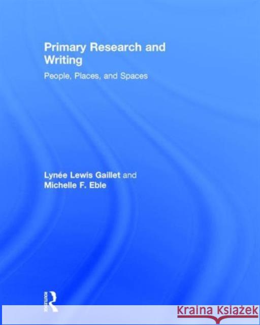 Primary Research and Writing: People, Places, and Spaces Lynee Lewis Gaillet Michelle Eble 9781138785564 Routledge