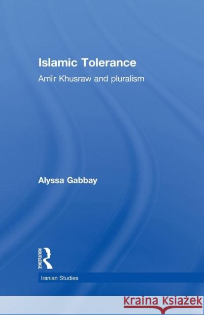 Islamic Tolerance: Amir Khusraw and Pluralism Alyssa Gabbay 9781138789272 Routledge