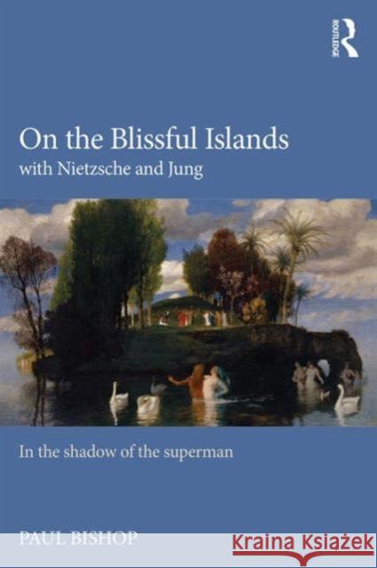 On the Blissful Islands with Nietzsche & Jung: In the Shadow of the Superman Paul Bishop 9781138791626