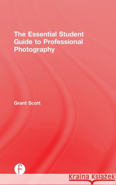 The Essential Student Guide to Professional Photography Grant Scott 9781138805316 Focal Press