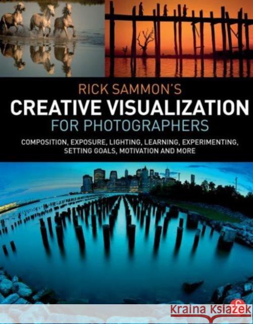 Rick Sammon's Creative Visualization for Photographers: Composition, Exposure, Lighting, Learning, Experimenting, Setting Goals, Motivation and More Rick Sammon 9781138807358 Focal Press