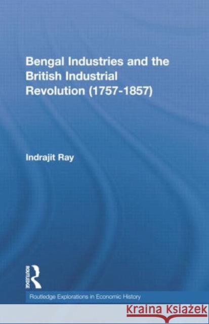 Bengal Industries and the British Industrial Revolution (1757-1857) Indrajit Ray 9781138807723