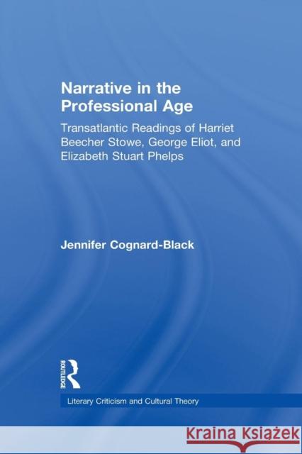 Narrative in the Professional Age: Transatlantic Readings of Harriet Beecher Stowe, Elizabeth Stuart Phelps, and George Eliot Jennifer Cognard-Black 9781138811546
