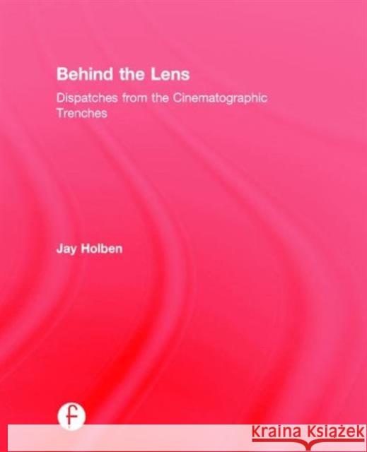 Behind the Lens: Dispatches from the Cinematographic Trenches Jay Holben 9781138813472