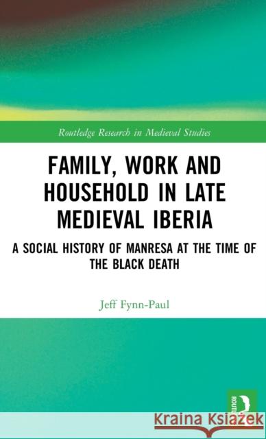 Family, Work, and Household in Late Medieval Iberia: A Social History of Manresa at the Time of the Black Death Jeff Fynn-Paul 9781138815346