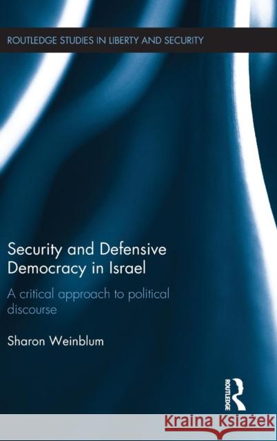Security and Defensive Democracy in Israel: A Critical Approach to Political Discourse Weinblum, Sharon 9781138823808