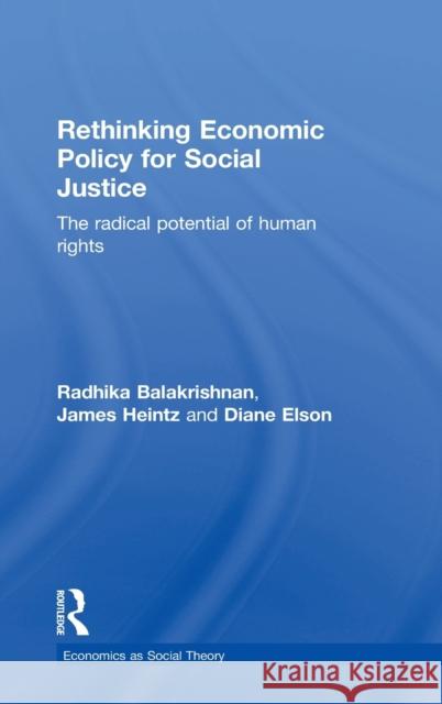 Rethinking Economic Policy for Social Justice: The Radical Potential of Human Rights Radhika Balakrishnan Diane Elson James Heintz 9781138829145