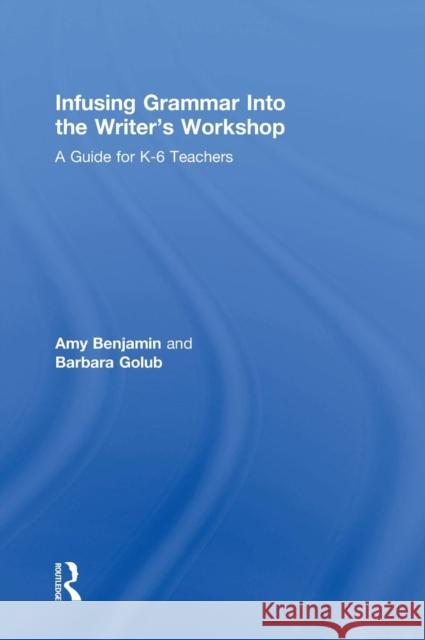 Infusing Grammar Into the Writer's Workshop: A Guide for K-6 Teachers Amy Benjamin 9781138832114