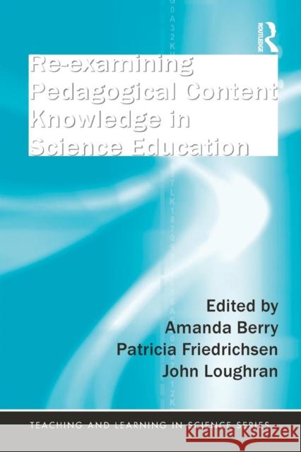 Re-Examining Pedagogical Content Knowledge in Science Education Amanda Berry Pat Friedrichsen John Loughran 9781138833005