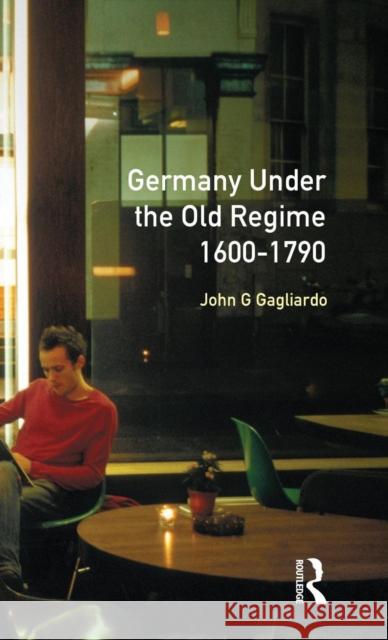 Germany under the Old Regime 1600-1790 John G. Gagliardo 9781138835887 Routledge