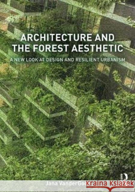 Architecture and the Forest Aesthetic: A New Look at Design and Resilient Urbanism Jana Vandergoot 9781138837744 Routledge