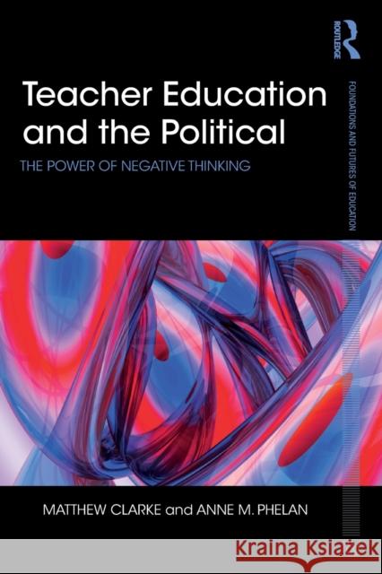 Teacher Education and the Political: The power of negative thinking Clarke, Matthew 9781138840744