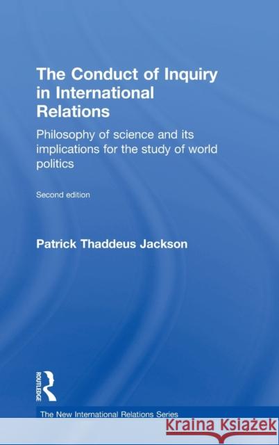 The Conduct of Inquiry in International Relations: Philosophy of Science and Its Implications for the Study of World Politics Patrick Thaddeus Jackson 9781138842649 Routledge