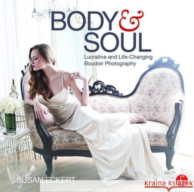 Body and Soul: Lucrative and Life-Changing Boudoir Photography Susan Eckert 9781138856998 Focal Press
