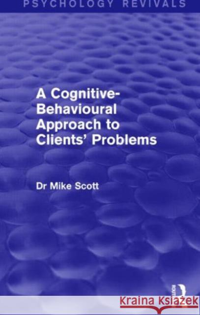 A Cognitive-Behavioural Approach to Clients' Problems (Psychology Revivals) Mike Scott 9781138857698