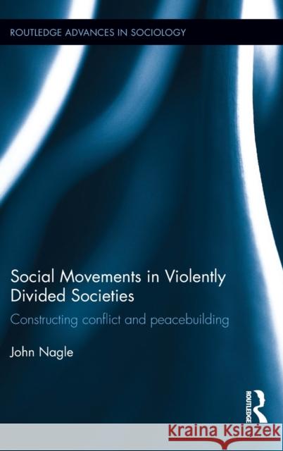 Social Movements in Violently Divided Societies: Constructing Conflict and Peacebuilding John Nagle 9781138860094 Routledge