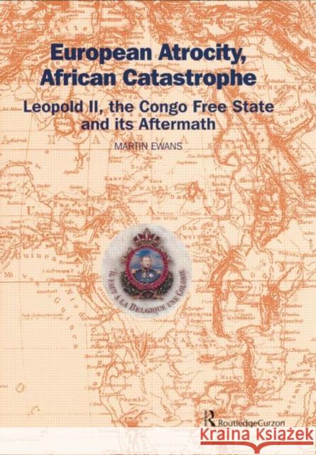 European Atrocity, African Catastrophe: Leopold II, the Congo Free State and Its Aftermath Sir Martin Ewans   9781138867260