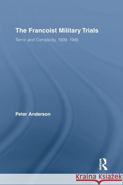 The Francoist Military Trials: Terror and Complicity,1939-1945 Peter Anderson 9781138868069