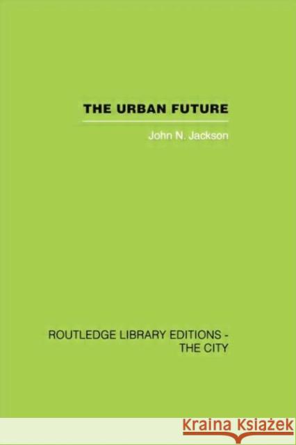 The Urban Future: A Choice Between Alternatives John N. Jackson 9781138874015
