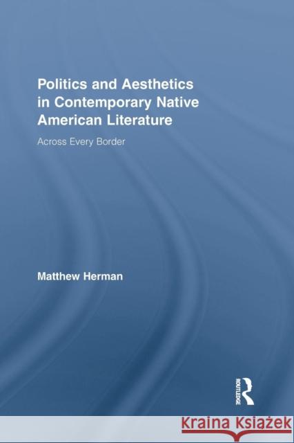 Politics and Aesthetics in Contemporary Native American Literature: Across Every Border Matthew Herman 9781138874756 Routledge