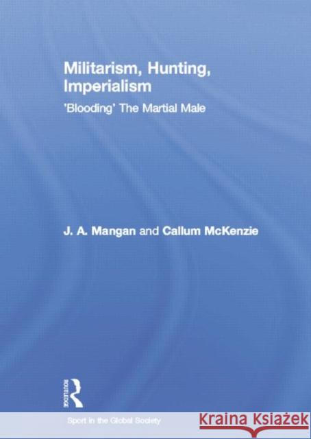 Militarism, Hunting, Imperialism: 'Blooding' the Martial Male Mangan, J. a. 9781138880412 Routledge