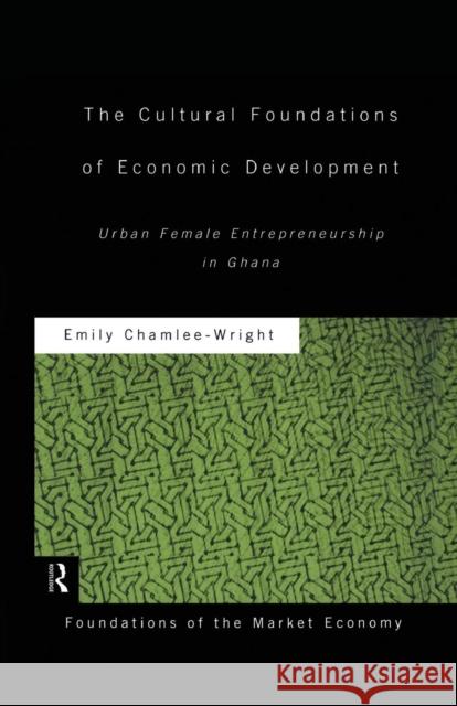 The Cultural Foundations of Economic Development: Urban Female Entrepreneurship in Ghana Emily Chamlee-Wright 9781138880955