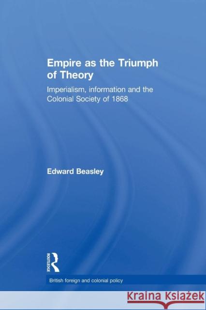 Empire as the Triumph of Theory: Imperialism, Information and the Colonial Society of 1868 Edward Beasley 9781138882270 Routledge