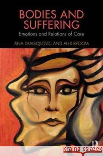 Bodies and Suffering: Emotions and Relations of Care Ana Dragojlovic Alex Broom 9781138885264