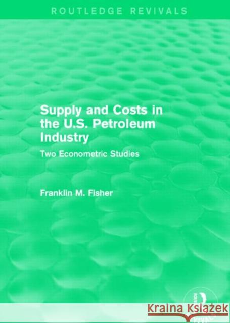 Supply and Costs in the U.S. Petroleum Industry (Routledge Revivals): Two Econometric Studies Franklin M. Fisher 9781138887329