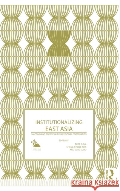 Institutionalizing East Asia: Mapping and Reconfiguring Regional Cooperation Alice D. Ba Cheng Chwee Kuik Sueo Sudo 9781138892491 Routledge