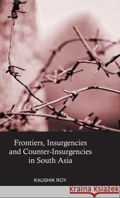 Frontiers, Insurgencies and Counter-Insurgencies in South Asia Kaushik Roy 9781138892521 Routledge Chapman & Hall