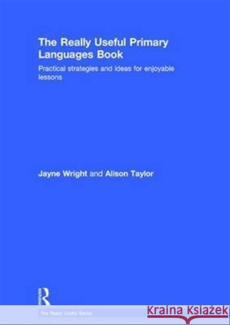 The Really Useful Primary Languages Book: Practical Strategies and Ideas for Enjoyable Lessons Jayne Wright Alison Taylor  9781138900806