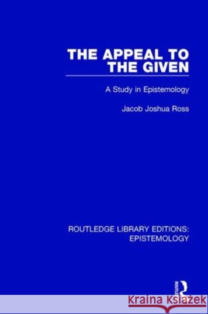 The Appeal to the Given: A Study in Epistemology Jacob Joshua Ross 9781138906143
