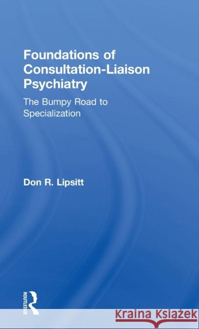 Foundations of Consultation-Liaison Psychiatry: The Bumpy Road to Specialization Don R. Lipsitt   9781138906273