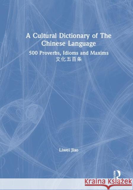 A Cultural Dictionary of the Chinese Language: 500 Proverbs, Idioms and Maxims 文化五百条 Jiao, Liwei 9781138907294