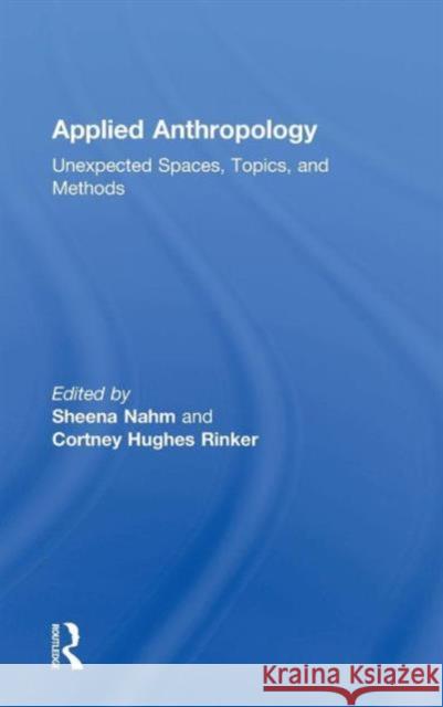 Applied Anthropology: Unexpected Spaces, Topics and Methods Sheena Nahm Cortney Hughe Sheena Nahm 9781138914537 Routledge