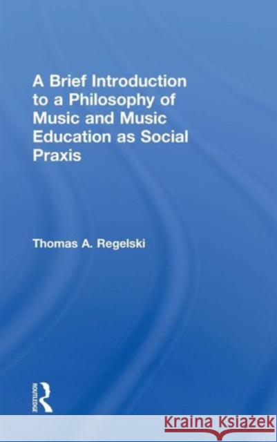 A Brief Introduction to A Philosophy of Music and Music Education as Social Praxis A. Regelski, Thomas 9781138921238 Routledge
