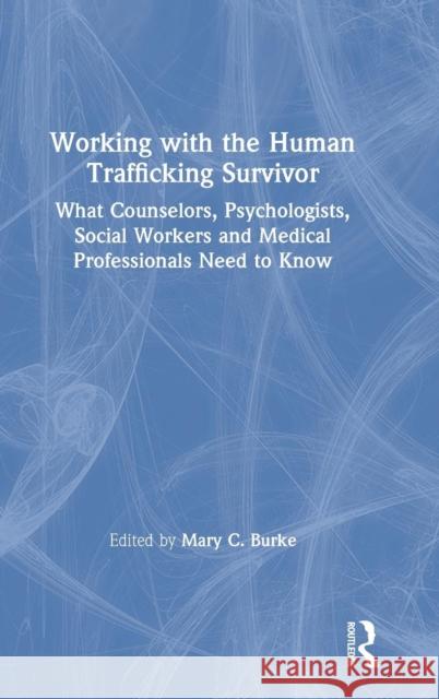 Working with the Human Trafficking Survivor: What Counselors, Psychologists, Social Workers and Medical Professionals Need to Know Burke, Mary C. 9781138924284