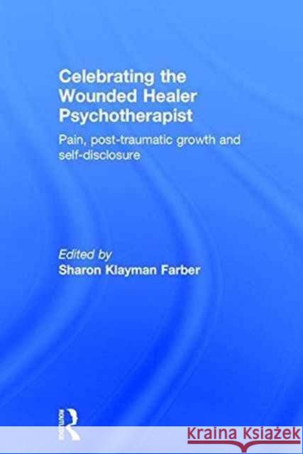 Celebrating the Wounded Healer Psychotherapist: Pain, Post-Traumatic Growth and Self-Disclosure Sharon Klayman Farber 9781138926721 Routledge