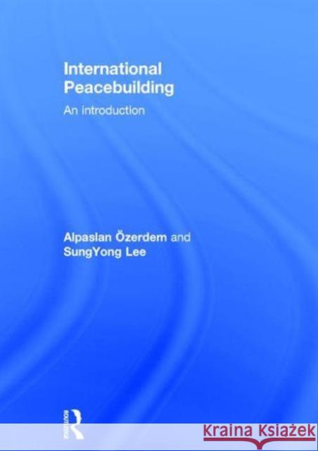 International Peacebuilding: An Introduction Alpaslan Ozerdem Sungyong Lee 9781138929081