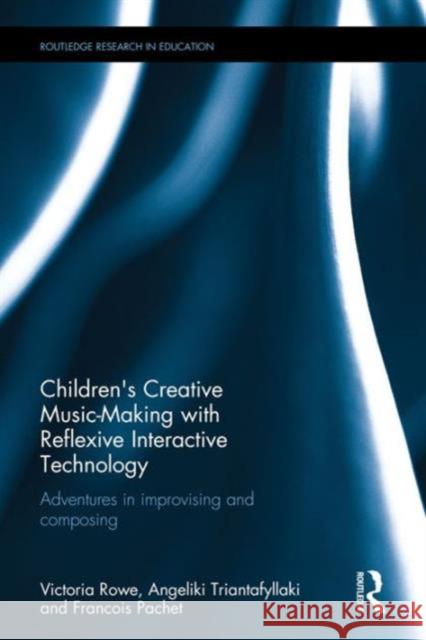 Children's Creative Music-Making with Reflexive Interactive Technology: Adventures in Improvising and Composing Victoria Rowe Angeliki Triantafyllaki Francois Pachet 9781138931084 Routledge