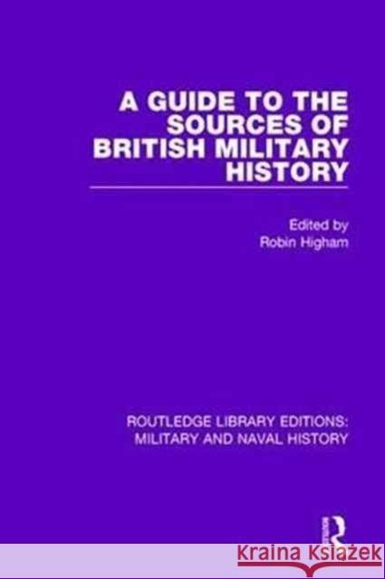 A Guide to the Sources of British Military History Robin Higham 9781138934214