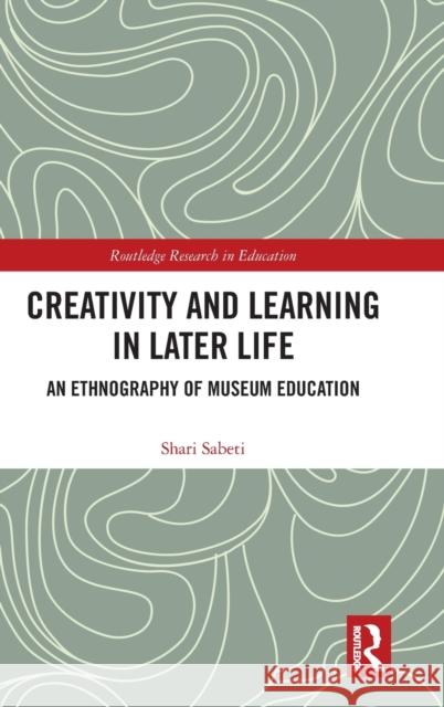 Creativity and Learning in Later Life: An Ethnography of Museum Education Shari Sabeti 9781138937314 Routledge