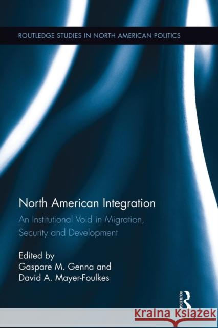 North American Integration: An Institutional Void in Migration, Security and Development Gaspare M. Genna David A. Mayer-Foulkes 9781138943063