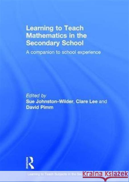 Learning to Teach Mathematics in the Secondary School: A Companion to School Experience Sue Johnston-Wilder Clare Lee David Pimm 9781138943889